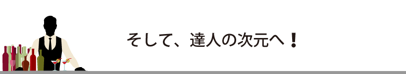 そして、バーテンダー達人の次元へ