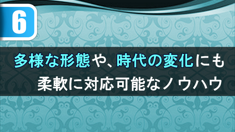 多様な形態や、時代の変化にも、柔軟に対応可能なノウハウ
